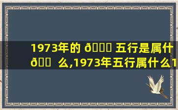 1973年的 🐎 五行是属什 🐠 么,1973年五行属什么1973年出生是什么命